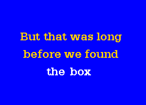 But that was long

before we found
the box