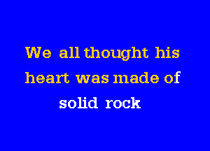 We all thought his

heart was made of
solid rock