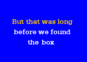 But that was long

before we found
the box