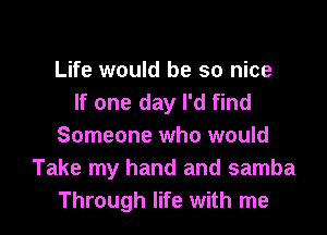 Life would be so nice
If one day I'd find
Someone who would
Take my hand and samba
Through life with me