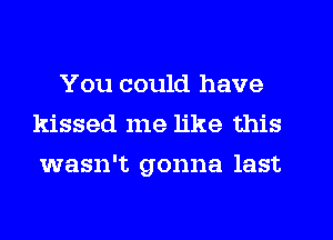 You could have
kissed me like this

wasn't gonna last