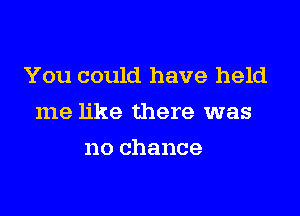 You could have held

me like there was

no chance