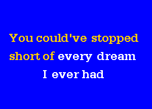 You could've stopped
short of every dream
I ever had