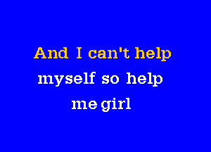 And I can't help

myself so help

me girl