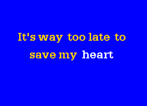 It's way too late to

save my heart