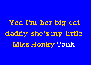 Yea I'm her big cat
daddy she's my little
Miss Honky Tonk