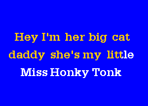 Hey I'm her big cat
daddy she's my little
Miss Honky Tonk
