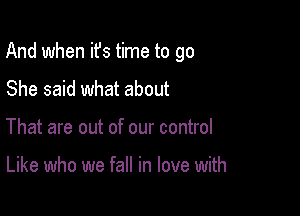 And when ifs time to go

She said what about
That are out of our control

Like who we fall in love with