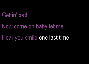 Gettin' bad

Now come on baby let me

Hear you smile one last time