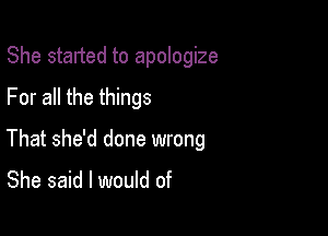 She started to apologize
For all the things

That she'd done wrong
She said I would of