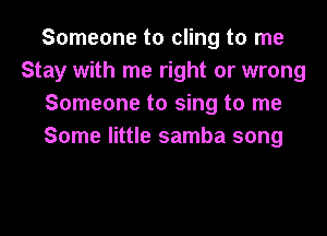 Someone to cling to me
Stay with me right or wrong
Someone to sing to me
Some little samba song