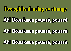 Two spirits dancing so strange
Ah! Bbwakawa pousse, pousse
Ah! Bbwakawa pousse, pousse

Ah! Bbwakawa pousse, pousse