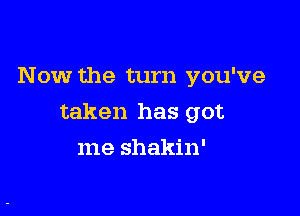 Now the turn you've

taken has got

me shakin'