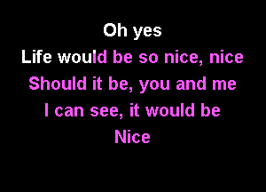 Oh yes
Life would be so nice, nice
Should it be, you and me

I can see, it would be
Nice