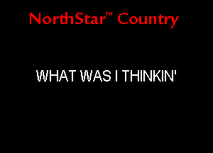 NorthStar' Country

WHAT WAS I THINKIN'