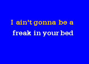 I ain't gonna be a

freak in your bed