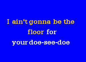 I ain't gonna be the

floor for
your doe-see-doe
