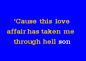 'Cause this love
affair has taken me
through hell son