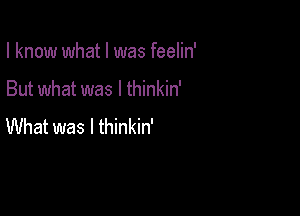 I know what I was feelin'

But what was I thinkin'

What was I thinkin'