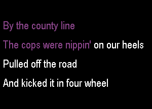 By the county line

The cops were nippin' on our heels

Pulled off the road
And kicked it in four wheel