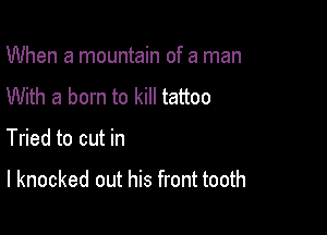 When a mountain of a man
With a born to kill tattoo

Tried to cut in

I knocked out his front tooth