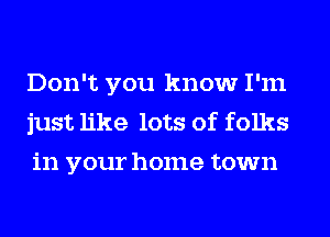 Don't you know I'm
just like lots of folks
in your home town