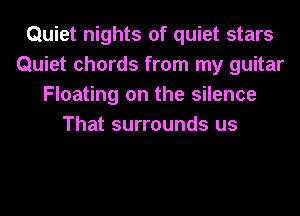 Quiet nights of quiet stars
Quiet chords from my guitar
Floating on the silence
That surrounds us