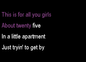 This is for all you girls
About twenty five
In a little apartment

Just tryin' to get by