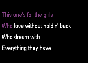 This one's for the girls

Who love without holdin' back
Who dream with
Everything they have