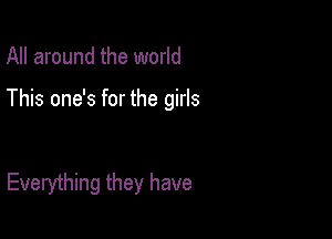 All around the world

This one's for the girls

Everything they have