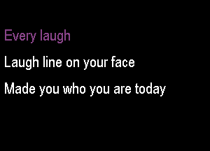 Every laugh

Laugh line on your face

Made you who you are today
