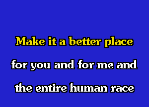 Make it a better place
for you and for me and

the entire human race