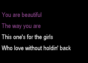 You are beautiful

The way you are

This one's for the girls
Who love without holdin' back