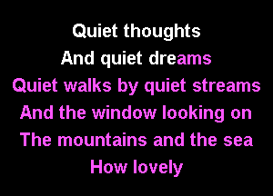 Quiet thoughts
And quiet dreams
Quiet walks by quiet streams
And the window looking on
The mountains and the sea
How lovely