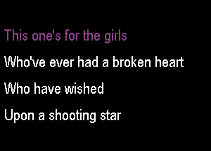 This one's for the girls

Who've ever had a broken heart
Who have wished

Upon a shooting star