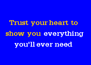 Trust your heart to
show you everything
you'll ever need