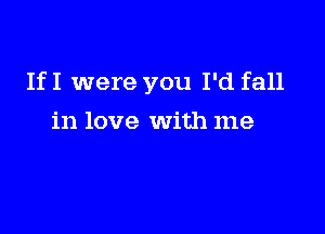 If I were you I'd fall

in love With me