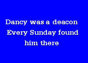 Dancy was a deacon
Every Sunday found
him there
