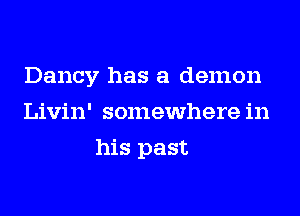 Dancy has a demon
Livin' somewhere in
his past