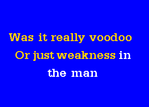 Was it really voodoo

Or just weakness in

the man
