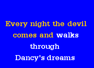Every night the devil
comes and walks
through
Dancy's dreams