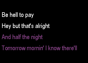 Be hell to pay
Hey but thafs alright

And half the night

Tomorrow mornin' I know there'll