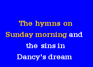 The hymns on
Sunday morning and
the sins in
Dancy's dream