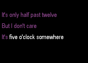 Ifs only half past twelve

But I don't care

lfs five o'clock somewhere