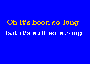 Oh it's been so long

but it's still so strong