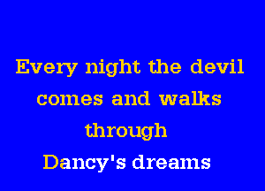 Every night the devil
comes and walks
through
Dancy's dreams
