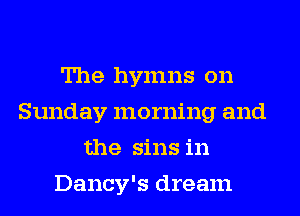 The hymns on
Sunday morning and
the sins in
Dancy's dream