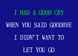 I HAD A GOOD CRY
WHEN YOU SAID GOODBYE
I DIDIWT WANT TO
LET YOU GO