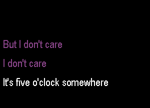 But I don't care

I don't care

It's five o'clock somewhere