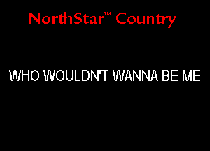 NorthStar' Country

WHO WOULDN'T WANNA BE ME